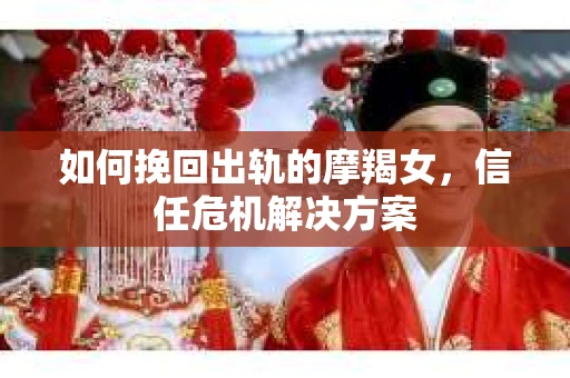 如何挽回出轨的摩羯女,信任危机解决方案 如何挽回出轨的摩羯女,信任危机解决方案