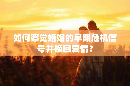 如何察觉婚姻的早期危机信号并挽回爱情？
