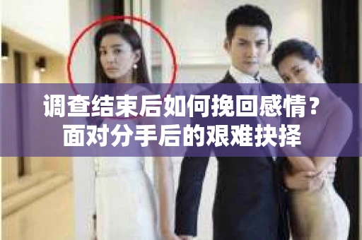 调查结束后如何挽回感情？面对分手后的艰难抉择