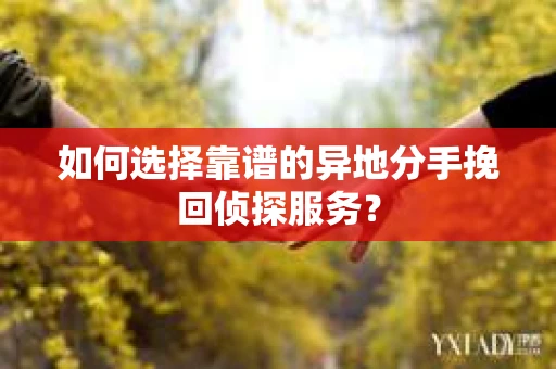 如何选择靠谱的异地分手挽回侦探服务? 如何选择靠谱的异地分手挽回侦探服务?
