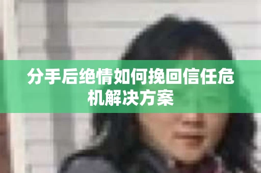 分手后绝情如何挽回信任危机解决方案 分手后绝情如何挽回信任危机解决方案