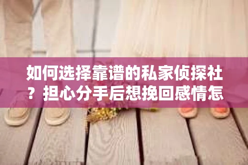 如何选择靠谱的私家侦探社？担心分手后想挽回感情怎么办？