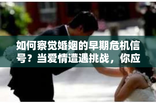 如何察觉婚姻的早期危机信号?当爱情遭遇挑战,你应该怎么办? 如何察觉婚姻的早期危机信号?当爱情遭遇挑战,你应该怎么办?