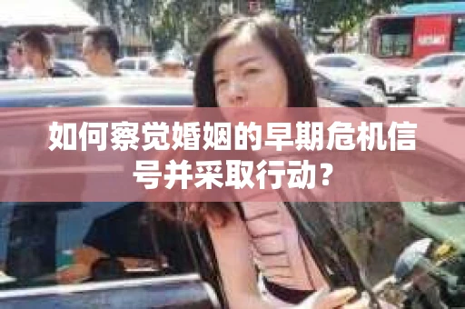 如何察觉婚姻的早期危机信号并采取行动？