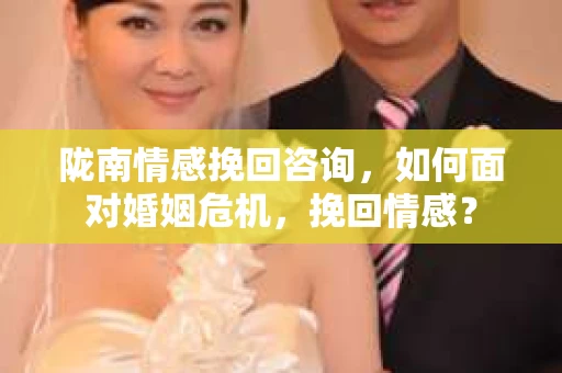 陇南情感挽回咨询,如何面对婚姻危机,挽回情感? 陇南情感挽回咨询,如何面对婚姻危机,挽回情感?
