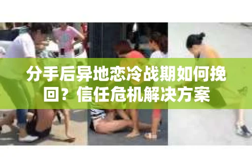 分手后异地恋冷战期如何挽回？信任危机解决方案