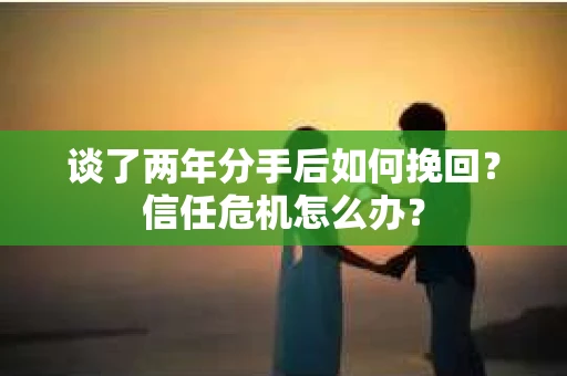 谈了两年分手后如何挽回？信任危机怎么办？