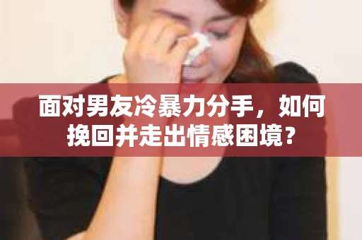 面对男友冷暴力分手，如何挽回并走出情感困境？
