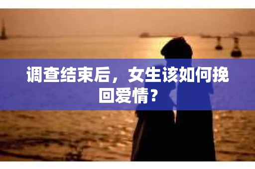 调查结束后,女生该如何挽回爱情? 调查结束后,女生该如何挽回爱情?