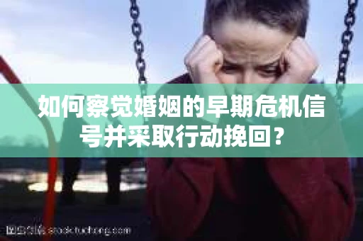 如何察觉婚姻的早期危机信号并采取行动挽回？