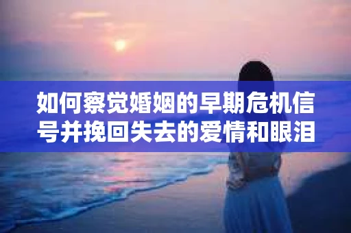 如何察觉婚姻的早期危机信号并挽回失去的爱情和眼泪? 如何察觉婚姻的早期危机信号并挽回失去的爱情和眼泪?