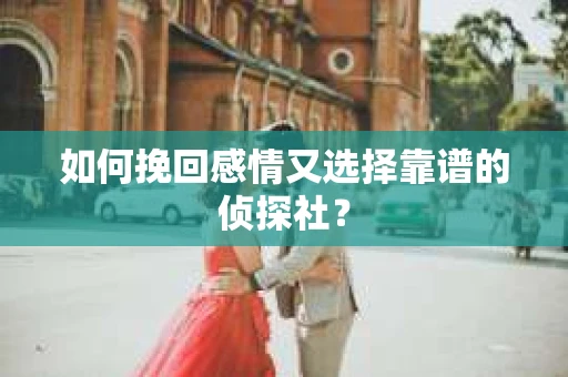 如何挽回感情又选择靠谱的侦探社? 如何挽回感情又选择靠谱的侦探社?