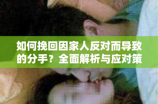 如何挽回因家人反对而导致的分手?全面解析与应对策略 如何挽回因家人反对而导致的分手?全面解析与应对策略