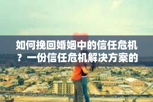 如何挽回婚姻中的信任危机?一份信任危机解决方案的干货指南 如何挽回婚姻中的信任危机?一份信任危机解决方案的干货指南