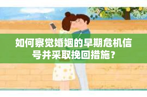 如何察觉婚姻的早期危机信号并采取挽回措施？
