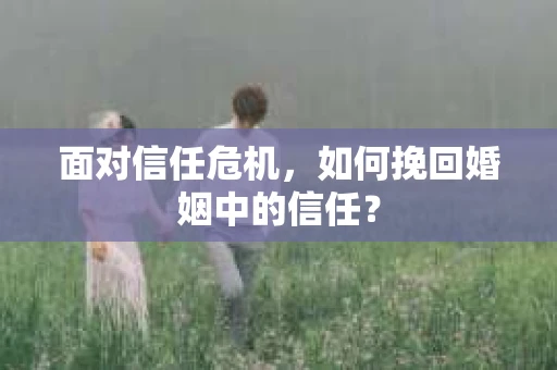 面对信任危机，如何挽回婚姻中的信任？