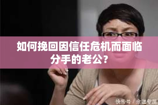 如何挽回因信任危机而面临分手的老公? 如何挽回因信任危机而面临分手的老公?