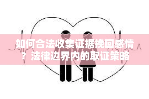 如何合法收集证据挽回感情?法律边界内的取证策略 如何合法收集证据挽回感情?法律边界内的取证策略