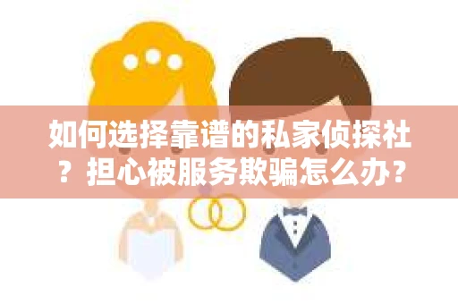 如何选择靠谱的私家侦探社?担心被服务欺骗怎么办? 如何选择靠谱的私家侦探社?担心被服务欺骗怎么办?