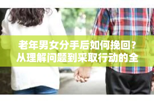 老年男女分手后如何挽回？从理解问题到采取行动的全面指南
