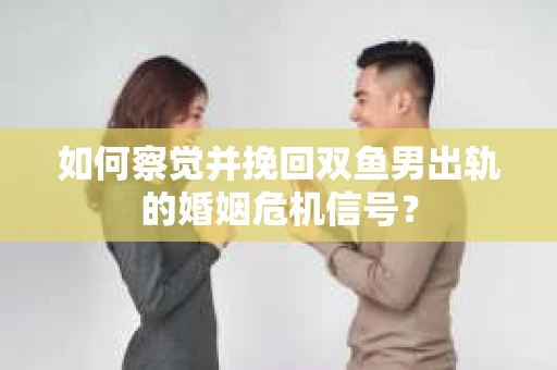 如何察觉并挽回双鱼男出轨的婚姻危机信号? 如何察觉并挽回双鱼男出轨的婚姻危机信号?