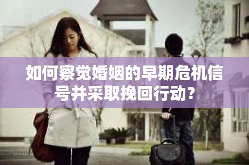 如何察觉婚姻的早期危机信号并采取挽回行动？