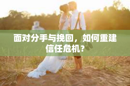 面对分手与挽回,如何重建信任危机? 面对分手与挽回,如何重建信任危机?