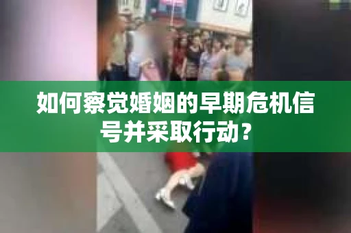如何察觉婚姻的早期危机信号并采取行动？