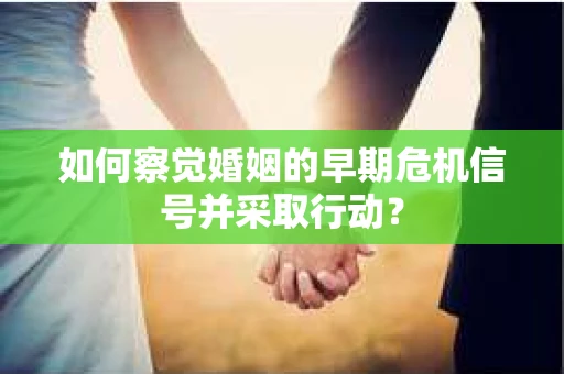 如何察觉婚姻的早期危机信号并采取行动？