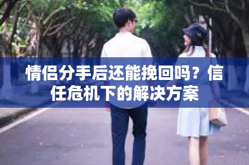 情侣分手后还能挽回吗?信任危机下的解决方案 情侣分手后还能挽回吗?信任危机下的解决方案
