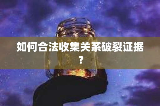如何合法收集关系破裂证据? 如何合法收集关系破裂证据?