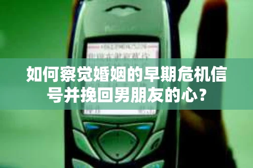 如何察觉婚姻的早期危机信号并挽回男朋友的心? 如何察觉婚姻的早期危机信号并挽回男朋友的心?
