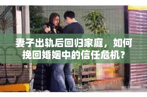 妻子出轨后回归家庭，如何挽回婚姻中的信任危机？