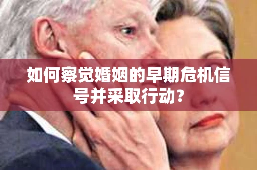如何察觉婚姻的早期危机信号并采取行动? 如何察觉婚姻的早期危机信号并采取行动?
