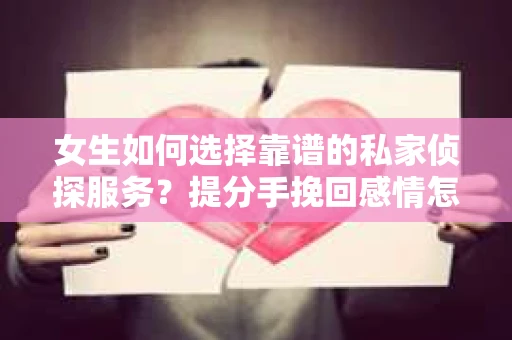 女生如何选择靠谱的私家侦探服务?提分手挽回感情怎么办? 女生如何选择靠谱的私家侦探服务?提分手挽回感情怎么办?