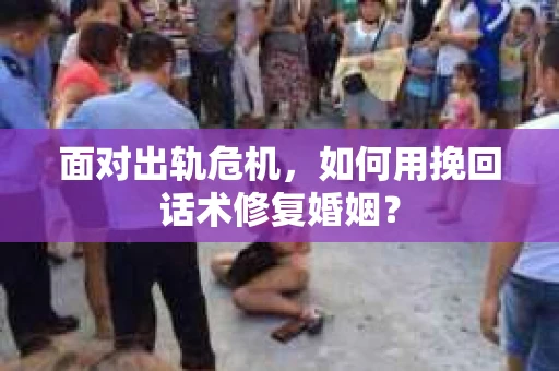 面对出轨危机，如何用挽回话术修复婚姻？