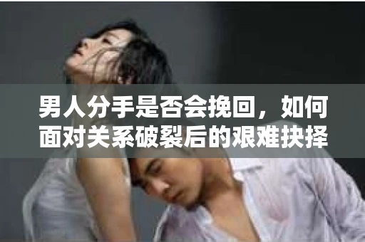 男人分手是否会挽回,如何面对关系破裂后的艰难抉择? 男人分手是否会挽回,如何面对关系破裂后的艰难抉择?