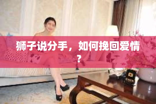 狮子说分手,如何挽回爱情? 狮子说分手,如何挽回爱情?