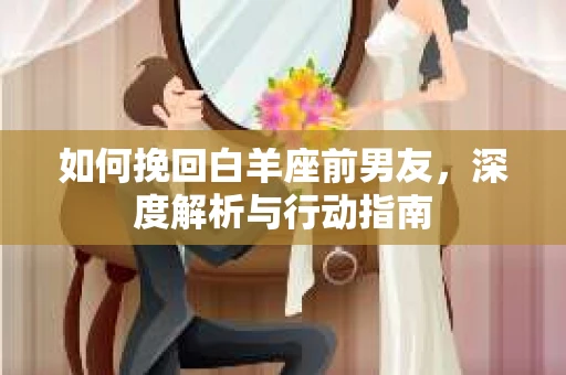 如何挽回白羊座前男友，深度解析与行动指南