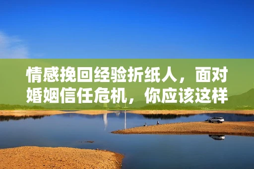 情感挽回经验折纸人,面对婚姻信任危机,你应该这样做 情感挽回经验折纸人,面对婚姻信任危机,你应该这样做