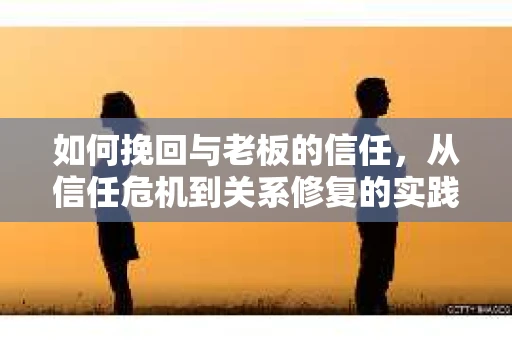 如何挽回与老板的信任，从信任危机到关系修复的实践指南