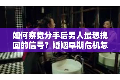 如何察觉分手后男人最想挽回的信号?婚姻早期危机怎么办? 如何察觉分手后男人最想挽回的信号?婚姻早期危机怎么办?