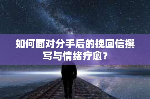 如何面对分手后的挽回信撰写与情绪疗愈？