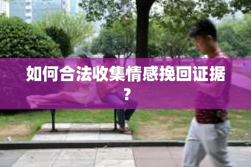 如何合法收集情感挽回证据? 如何合法收集情感挽回证据?
