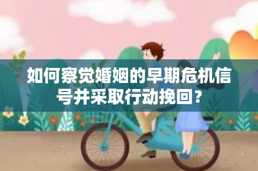 如何察觉婚姻的早期危机信号并采取行动挽回? 如何察觉婚姻的早期危机信号并采取行动挽回?