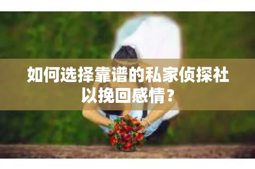 如何选择靠谱的私家侦探社以挽回感情? 如何选择靠谱的私家侦探社以挽回感情?