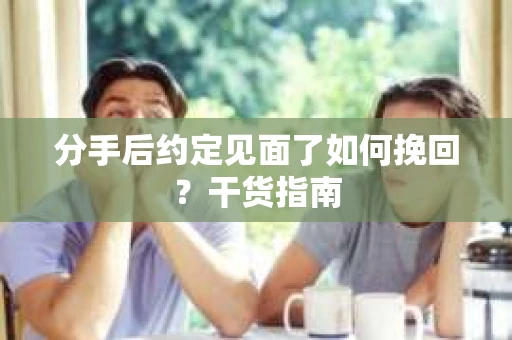 分手后约定见面了如何挽回?干货指南 分手后约定见面了如何挽回?干货指南