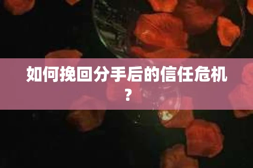 如何挽回分手后的信任危机？