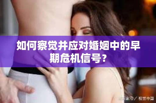 如何察觉并应对婚姻中的早期危机信号? 如何察觉并应对婚姻中的早期危机信号?