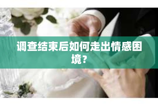 调查结束后如何走出情感困境? 调查结束后如何走出情感困境?